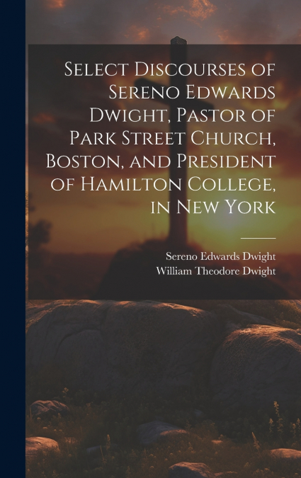 Select Discourses of Sereno Edwards Dwight, Pastor of Park Street Church, Boston, and President of Hamilton College, in New York