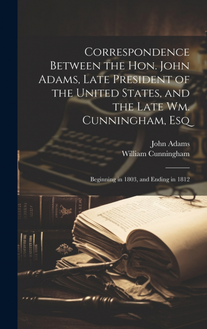 Correspondence Between the Hon. John Adams, Late President of the United States, and the Late Wm. Cunningham, Esq