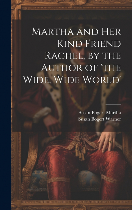 Martha and Her Kind Friend Rachel, by the Author of ’the Wide, Wide World’