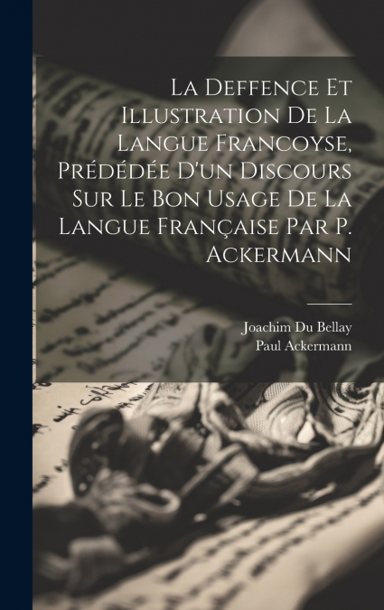 La Deffence Et Illustration De La Langue Francoyse, Prédédée D’un Discours Sur Le Bon Usage De La Langue Française Par P. Ackermann