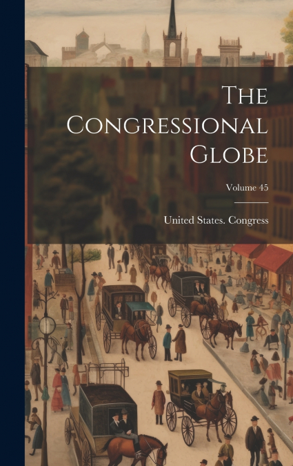 The Congressional Globe; Volume 45