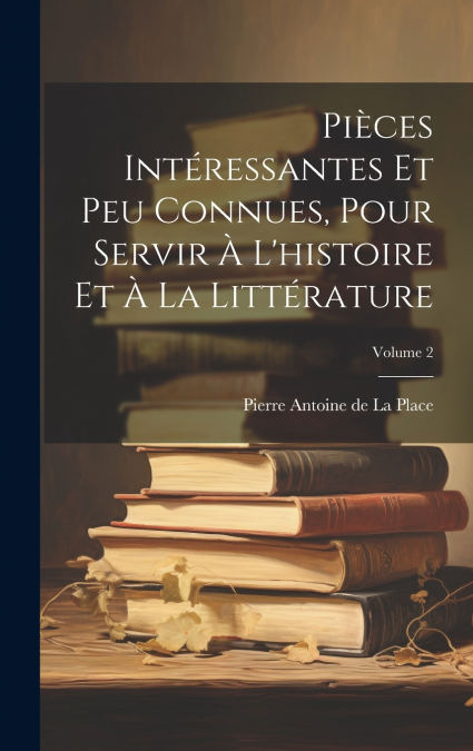 Pièces Intéressantes Et Peu Connues, Pour Servir À L’histoire Et À La Littérature; Volume 2