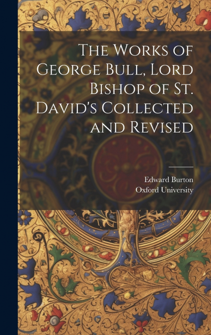 The Works of George Bull, Lord Bishop of St. David’s Collected and Revised