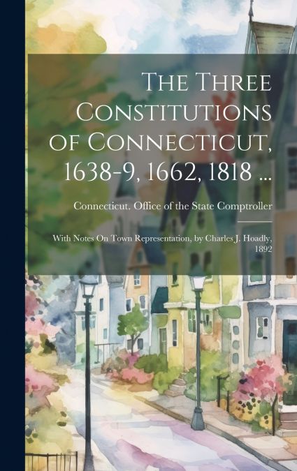 The Three Constitutions of Connecticut, 1638-9, 1662, 1818 ...