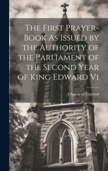 The First Prayer-Book As Issued by the Authority of the Parliament of the Second Year of King Edward Vi