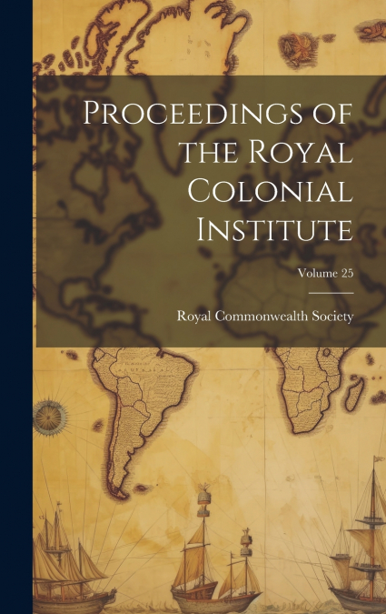 Proceedings of the Royal Colonial Institute; Volume 25