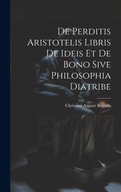 De Perditis Aristotelis Libris De Ideis Et De Bono Sive Philosophia Diatribe