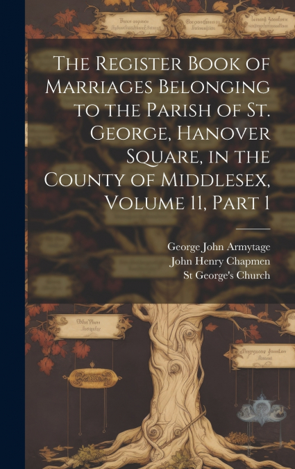 The Register Book of Marriages Belonging to the Parish of St. George, Hanover Square, in the County of Middlesex, Volume 11, part 1