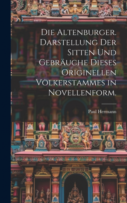 Die Altenburger. Darstellung der Sitten und Gebräuche dieses originellen Völkerstammes in Novellenform.