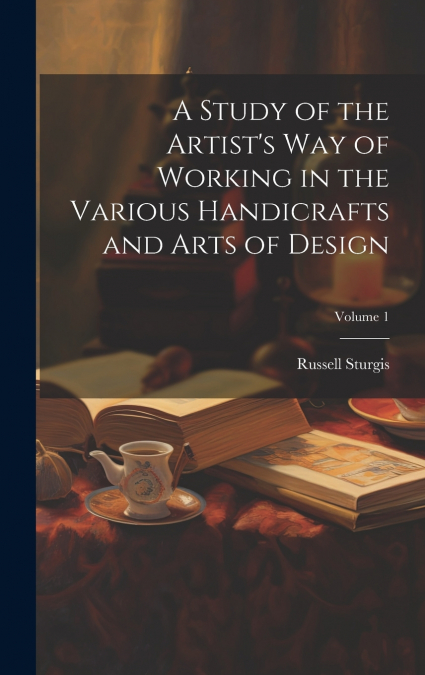 A Study of the Artist’s Way of Working in the Various Handicrafts and Arts of Design; Volume 1