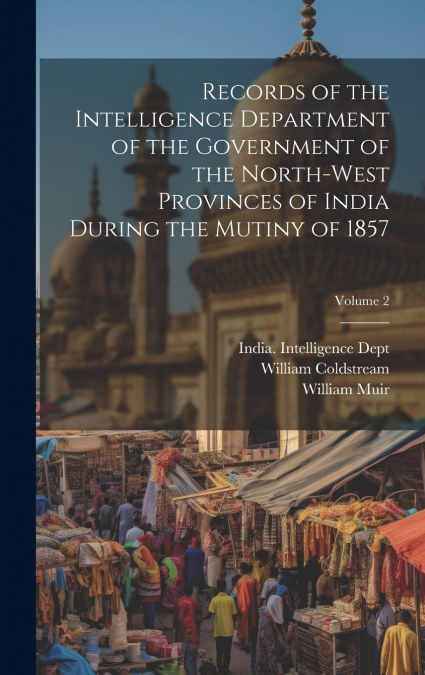 Records of the Intelligence Department of the Government of the North-West Provinces of India During the Mutiny of 1857; Volume 2