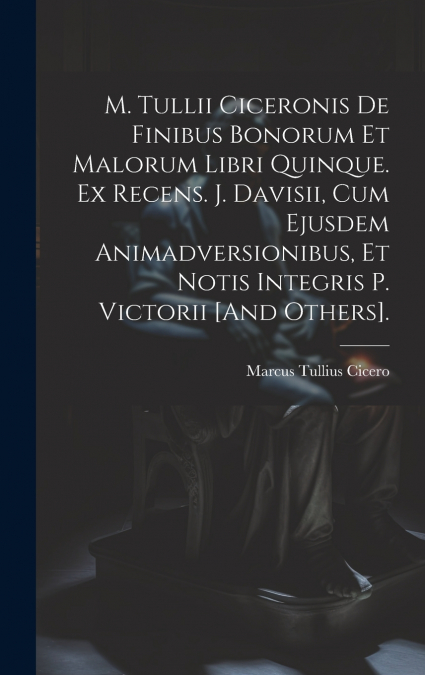 M. Tullii Ciceronis De Finibus Bonorum Et Malorum Libri Quinque. Ex Recens. J. Davisii, Cum Ejusdem Animadversionibus, Et Notis Integris P. Victorii [And Others].