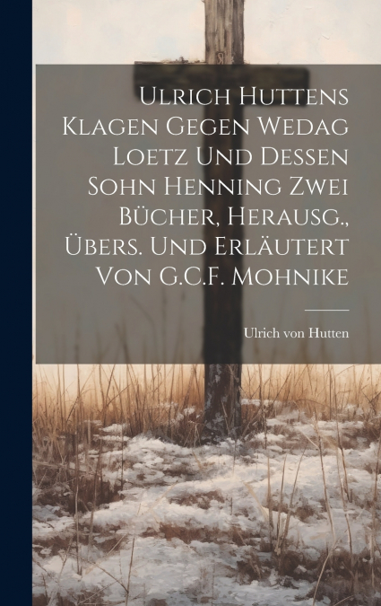 Ulrich Huttens Klagen Gegen Wedag Loetz Und Dessen Sohn Henning Zwei Bücher, Herausg., Übers. Und Erläutert Von G.C.F. Mohnike
