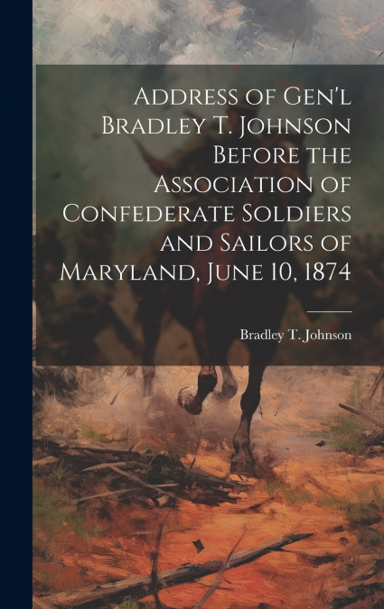 Address of Gen’l Bradley T. Johnson Before the Association of Confederate Soldiers and Sailors of Maryland, June 10, 1874