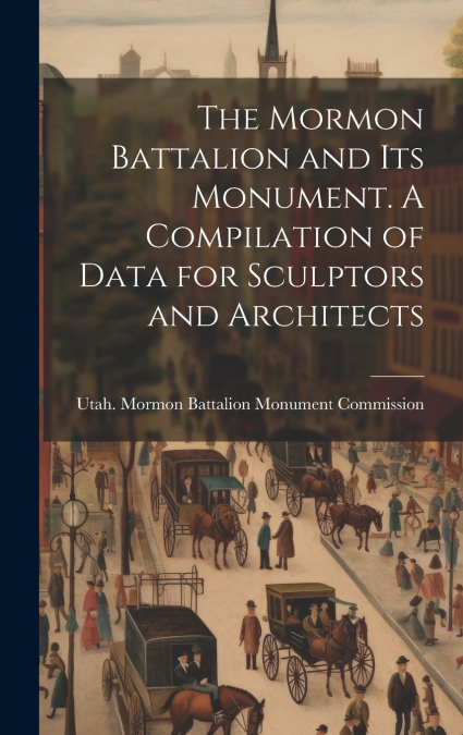 The Mormon Battalion and its Monument. A Compilation of Data for Sculptors and Architects