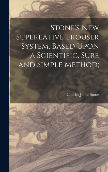 Stone’s new Superlative Trouser System, Based Upon a Scientific, Sure and Simple Method;
