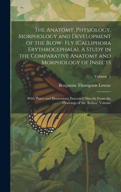 The Anatomy, Physiology, Morphology and Development of the Blow- fly (Calliphora Erythrocephala), A Study in the Comparative Anatomy and Morphology of Insects; With Plates and Illustrations Executed D