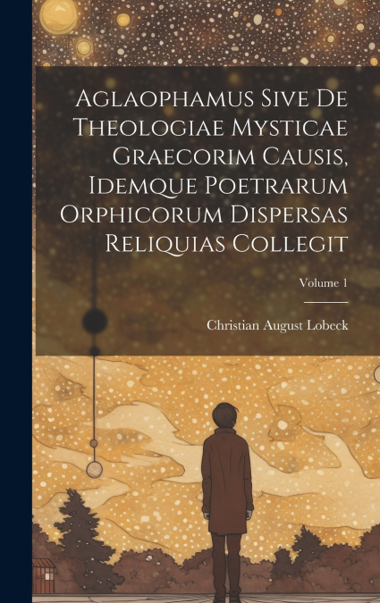 Aglaophamus sive de theologiae mysticae graecorim causis, idemque poetrarum Orphicorum dispersas reliquias collegit; Volume 1