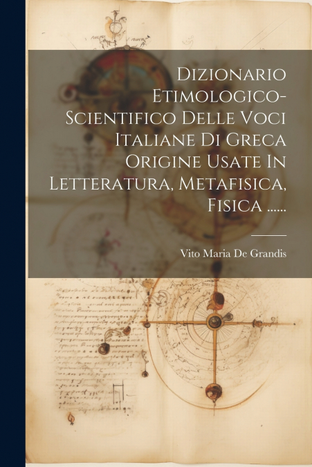 Dizionario Etimologico-scientifico Delle Voci Italiane Di Greca Origine Usate In Letteratura, Metafisica, Fisica ......