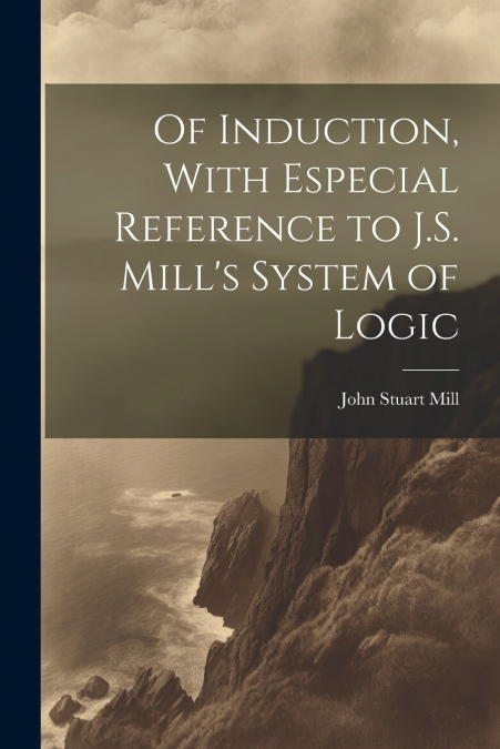 Of Induction, With Especial Reference to J.S. Mill’s System of Logic