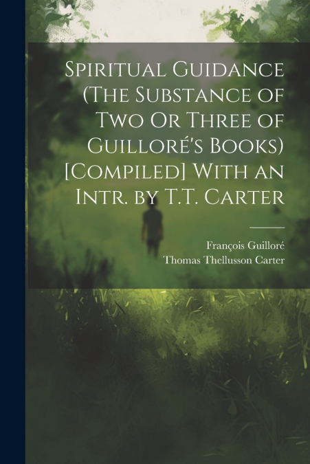 Spiritual Guidance (The Substance of Two Or Three of Guilloré’s Books) [Compiled] With an Intr. by T.T. Carter