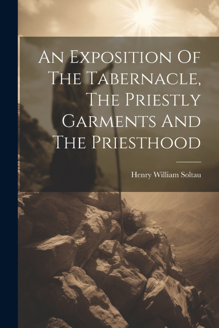 An Exposition Of The Tabernacle, The Priestly Garments And The Priesthood