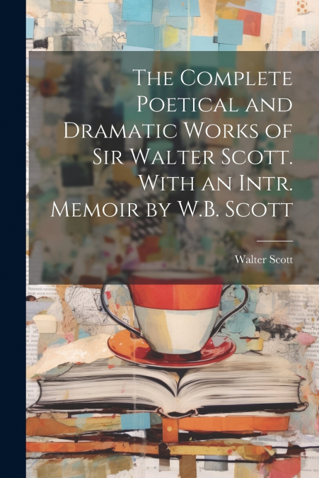 The Complete Poetical and Dramatic Works of Sir Walter Scott. With an Intr. Memoir by W.B. Scott
