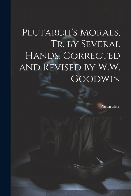 Plutarch’s Morals, Tr. by Several Hands. Corrected and Revised by W.W. Goodwin