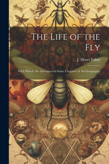 The Life of the Fly; With Which are Interspersed Some Chapters of Autobiography