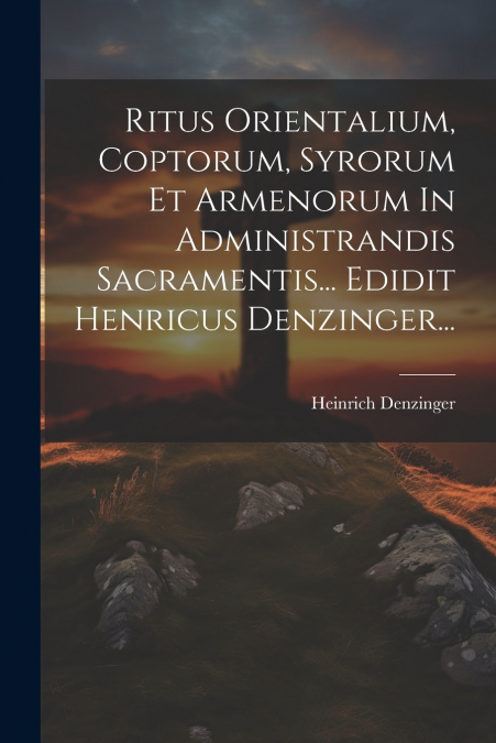 Ritus Orientalium, Coptorum, Syrorum Et Armenorum In Administrandis Sacramentis... Edidit Henricus Denzinger...