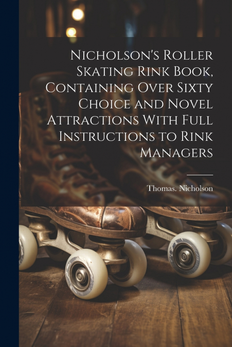 Nicholson’s Roller Skating Rink Book, Containing Over Sixty Choice and Novel Attractions With Full Instructions to Rink Managers