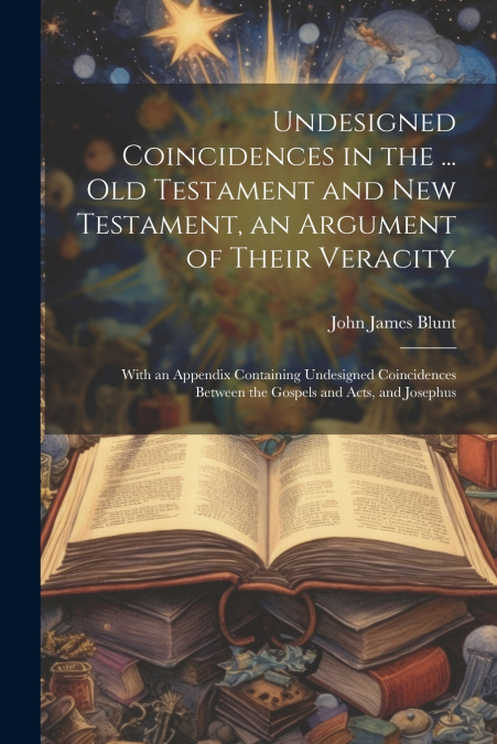 Undesigned Coincidences in the ... Old Testament and New Testament, an Argument of Their Veracity