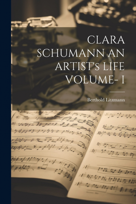 CLARA SCHUMANN AN ARTIST’s LIFE VOLUME- I