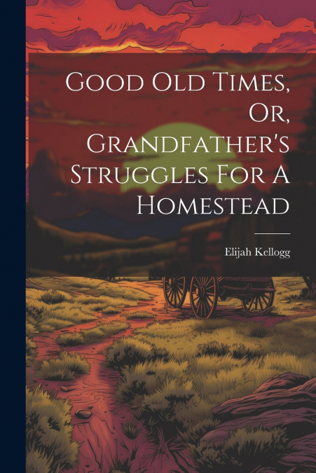 Good Old Times, Or, Grandfather’s Struggles For A Homestead