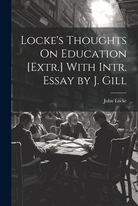 Locke’s Thoughts On Education [Extr.] With Intr. Essay by J. Gill