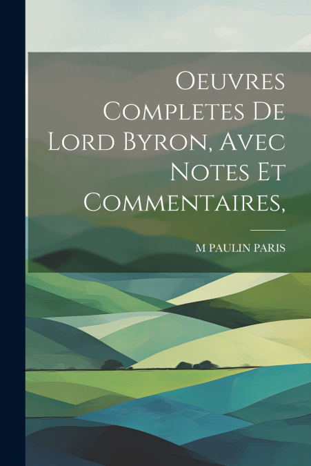 Oeuvres Completes De Lord Byron, Avec Notes Et Commentaires,