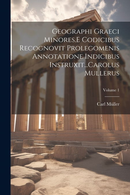 Geographi Graeci Minores.E Codicibus Recognovit Prolegomenis Annotatione Indicibus Instruxit...Carolus Mullerus; Volume 1