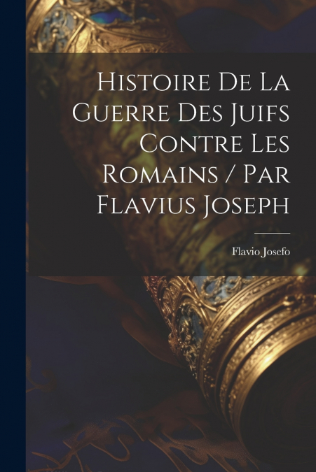 Histoire De La Guerre Des Juifs Contre Les Romains / Par Flavius Joseph