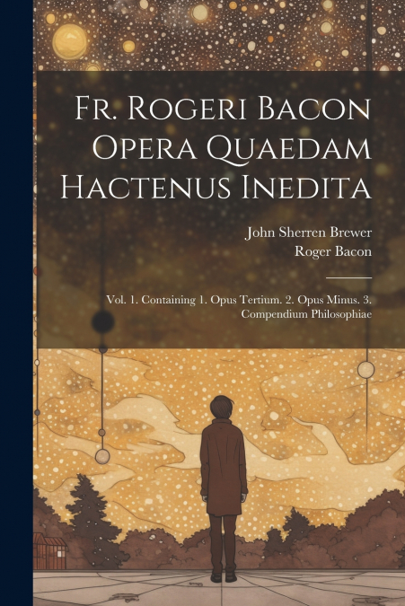 Fr. Rogeri Bacon Opera Quaedam Hactenus Inedita