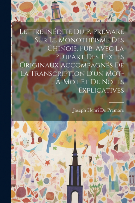 Lettre Inédite Du P. Prémare Sur Le Monothéisme Des Chinois, Pub. Avec La Plupart Des Textes Originaux Accompagnés De La Transcription D’un Mot-À-Mot Et De Notes Explicatives