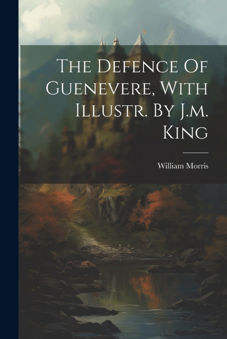 The Defence Of Guenevere, With Illustr. By J.m. King