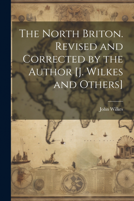 The North Briton. Revised and Corrected by the Author [J. Wilkes and Others]