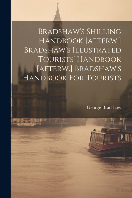 Bradshaw’s Shilling Handbook [afterw.] Bradshaw’s Illustrated Tourists’ Handbook [afterw.] Bradshaw’s Handbook For Tourists