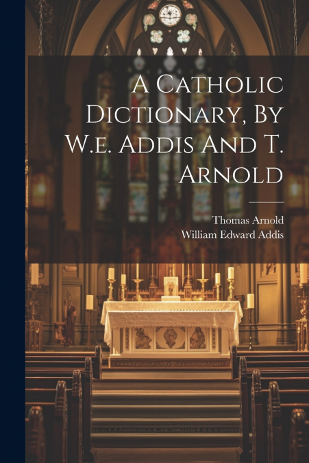 A Catholic Dictionary, By W.e. Addis And T. Arnold