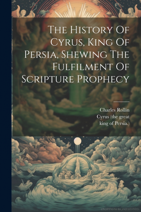 The History Of Cyrus, King Of Persia, Shewing The Fulfilment Of Scripture Prophecy