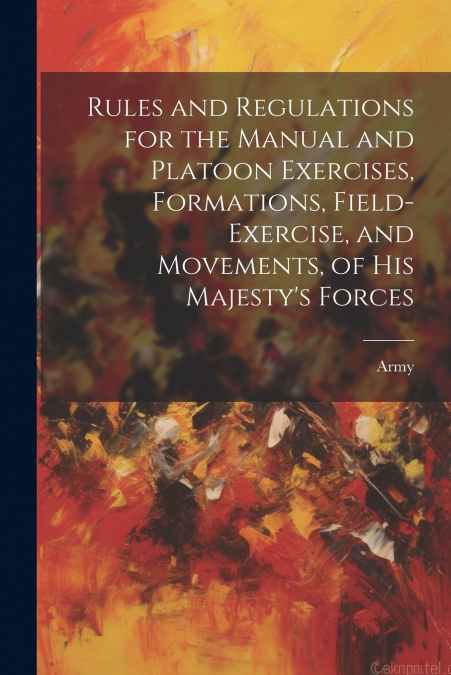 Rules and Regulations for the Manual and Platoon Exercises, Formations, Field-Exercise, and Movements, of His Majesty’s Forces