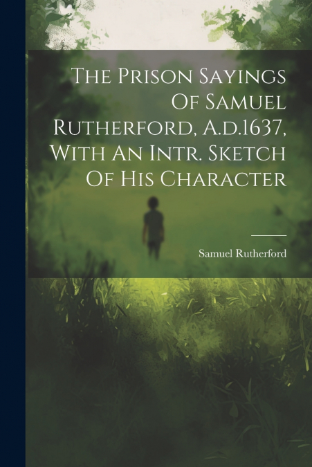 The Prison Sayings Of Samuel Rutherford, A.d.1637, With An Intr. Sketch Of His Character