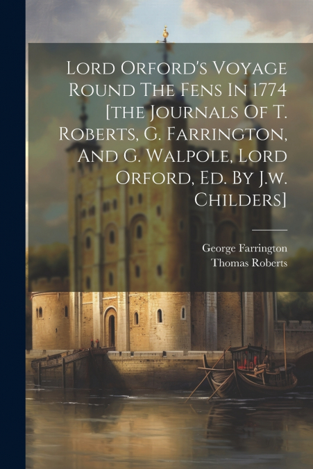 Lord Orford’s Voyage Round The Fens In 1774 [the Journals Of T. Roberts, G. Farrington, And G. Walpole, Lord Orford, Ed. By J.w. Childers]
