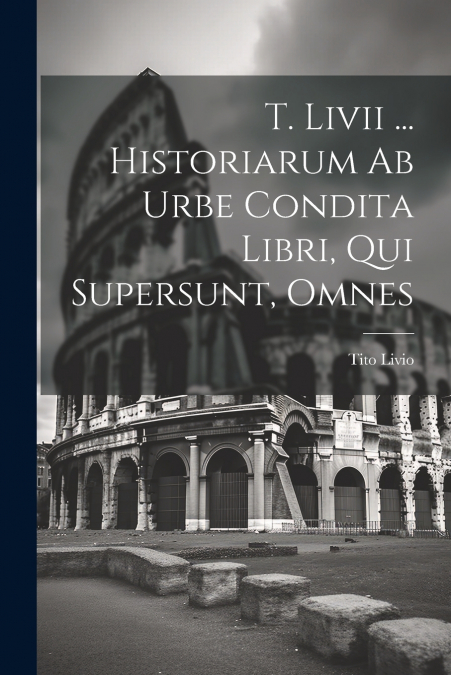 T. Livii ... Historiarum Ab Urbe Condita Libri, Qui Supersunt, Omnes