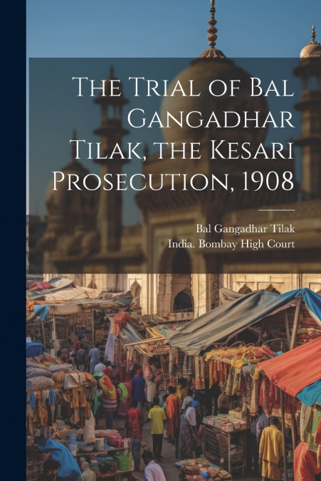 The Trial of Bal Gangadhar Tilak, the Kesari Prosecution, 1908